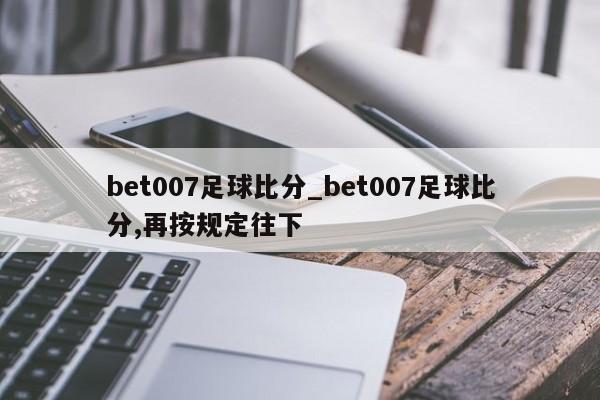 bet007足球比分_bet007足球比分,再按规定往下