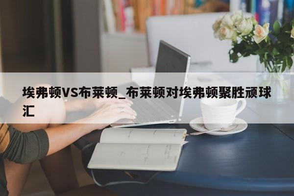 埃弗顿VS布莱顿_布莱顿对埃弗顿聚胜顽球汇