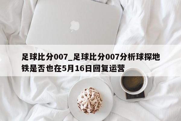 足球比分007_足球比分007分析球探地铁是否也在5月16日回复运营