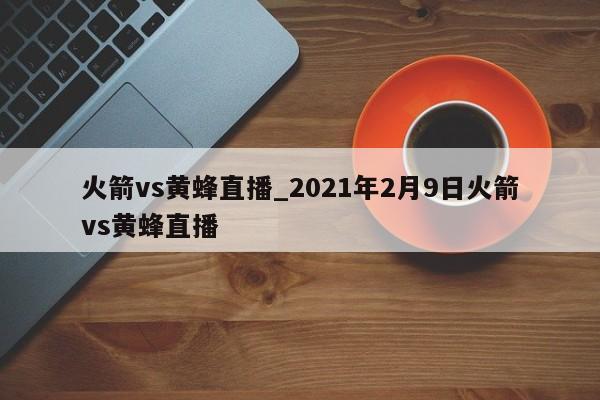 火箭vs黄蜂直播_2021年2月9日火箭vs黄蜂直播