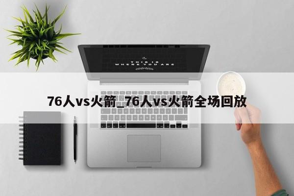 76人vs火箭_76人vs火箭全场回放