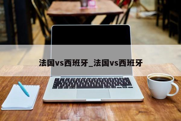 法国vs西班牙_法国vs西班牙