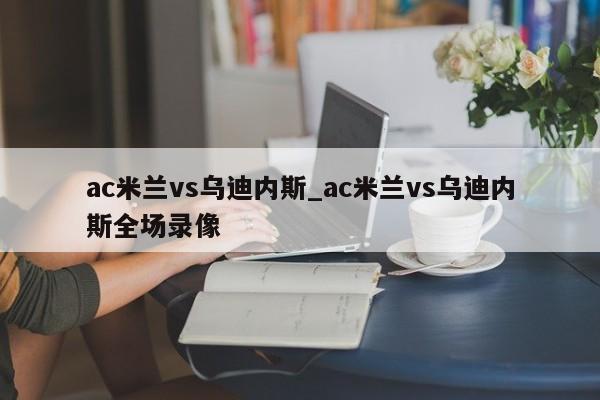 ac米兰vs乌迪内斯_ac米兰vs乌迪内斯全场录像