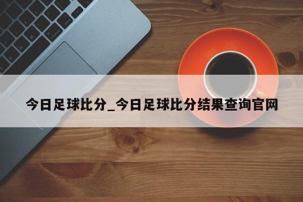 今日足球比分_今日足球比分结果查询官网