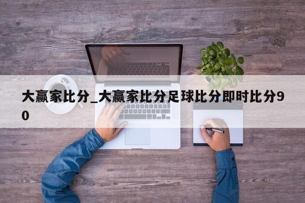 大赢家比分_大赢家比分足球比分即时比分90