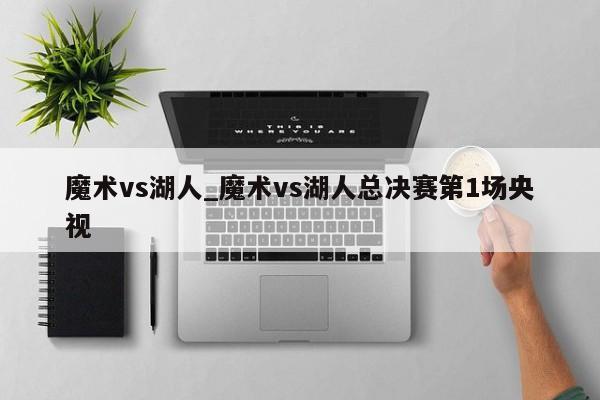 魔术vs湖人_魔术vs湖人总决赛第1场央视