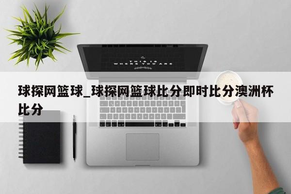 球探网篮球_球探网篮球比分即时比分澳洲杯比分