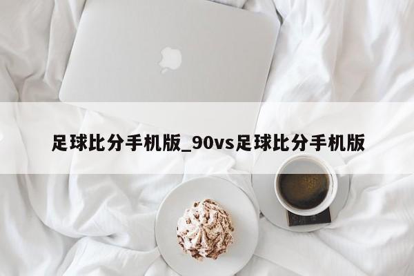 足球比分手机版_90vs足球比分手机版