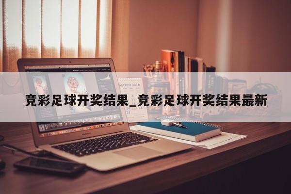 竞彩足球开奖结果_竞彩足球开奖结果最新