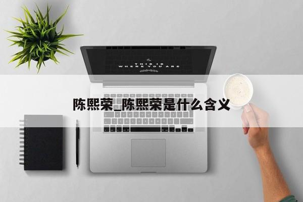 陈熙荣_陈熙荣是什么含义