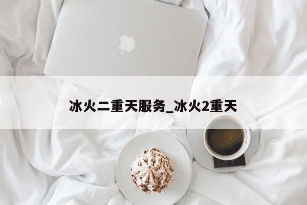 冰火二重天服务_冰火2重天