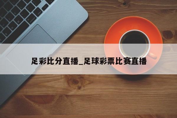 足彩比分直播_足球彩票比赛直播