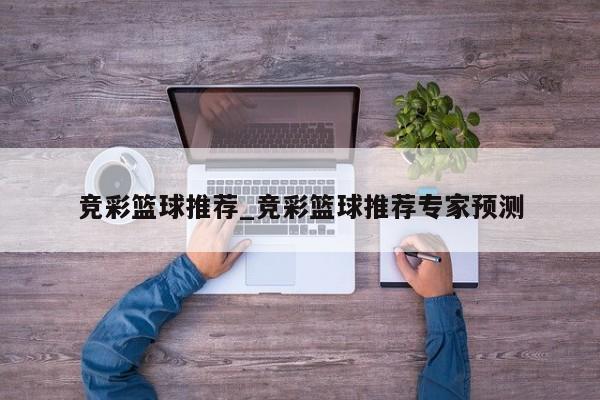 竞彩篮球推荐_竞彩篮球推荐专家预测