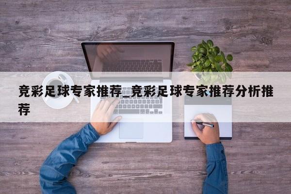 竞彩足球专家推荐_竞彩足球专家推荐分析推荐