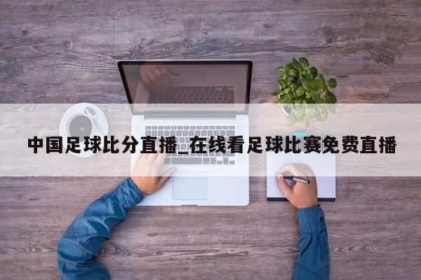 中国足球比分直播_在线看足球比赛免费直播