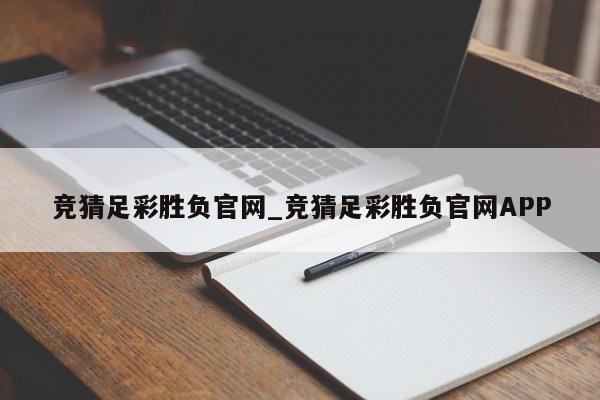 竞猜足彩胜负官网_竞猜足彩胜负官网APP