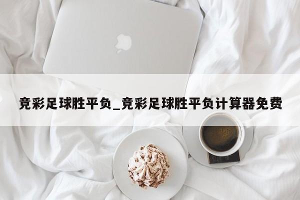 竞彩足球胜平负_竞彩足球胜平负计算器免费