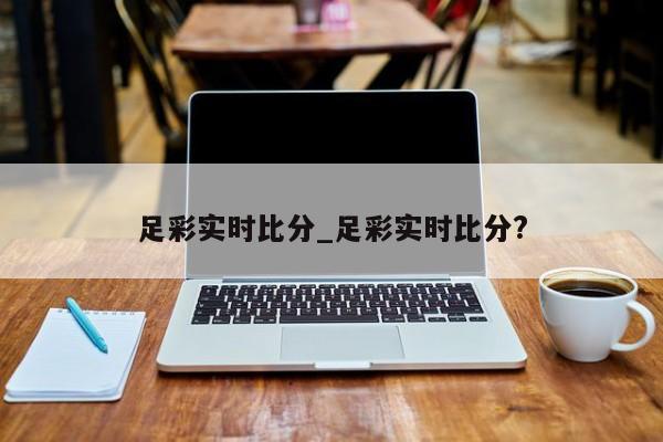 足彩实时比分_足彩实时比分?