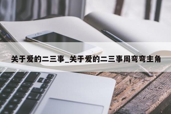 关于爱的二三事_关于爱的二三事周弯弯主角