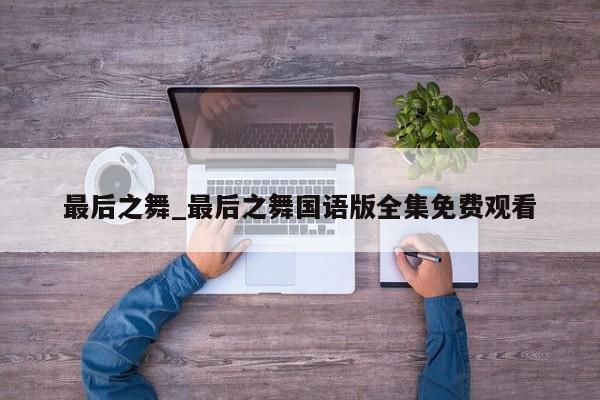 最后之舞_最后之舞国语版全集免费观看