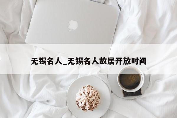无锡名人_无锡名人故居开放时间