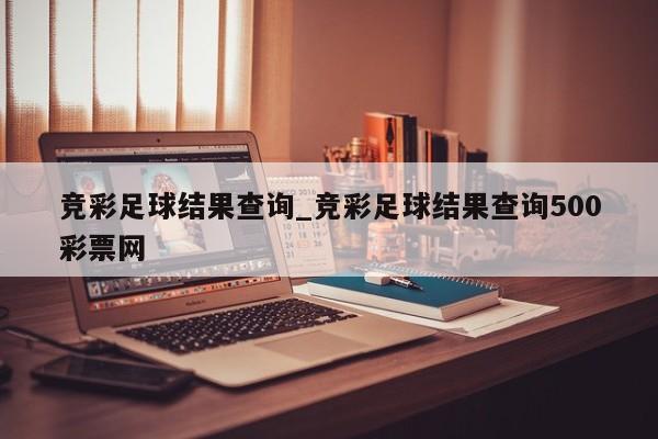 竞彩足球结果查询_竞彩足球结果查询500彩票网