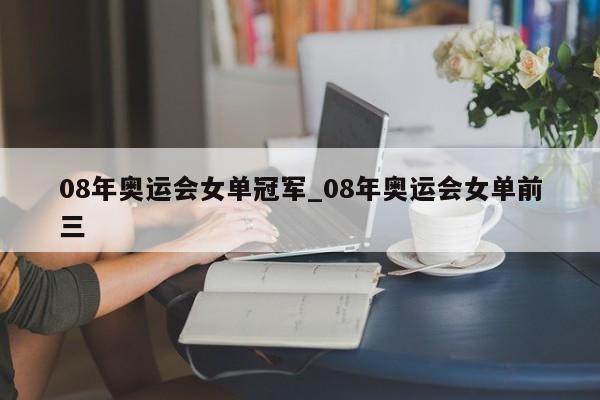 08年奥运会女单冠军_08年奥运会女单前三