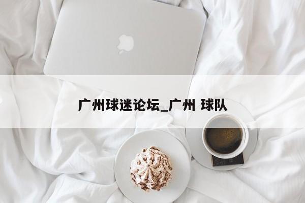 广州球迷论坛_广州 球队