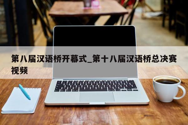 第八届汉语桥开幕式_第十八届汉语桥总决赛视频