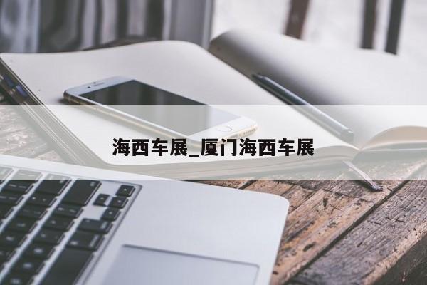 海西车展_厦门海西车展