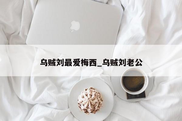 乌贼刘最爱梅西_乌贼刘老公