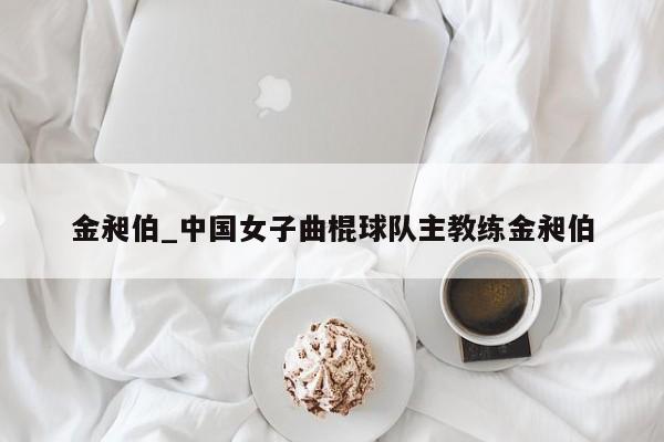 金昶伯_中国女子曲棍球队主教练金昶伯 金昶伯_中国女子曲棍球队主教练金昶伯