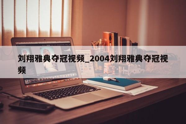 刘翔雅典夺冠视频_2004刘翔雅典夺冠视频