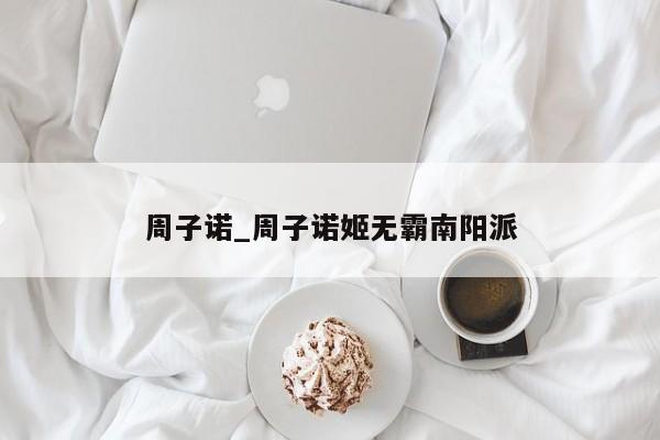 周子诺_周子诺姬无霸南阳派 周子诺_周子诺姬无霸南阳派