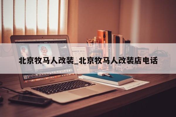 北京牧马人改装_北京牧马人改装店电话