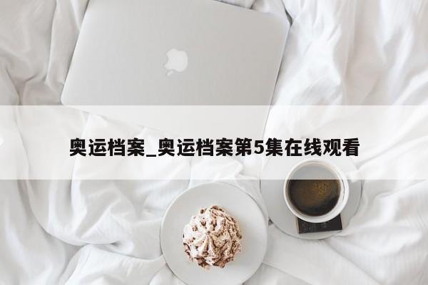 奥运档案_奥运档案第5集在线观看