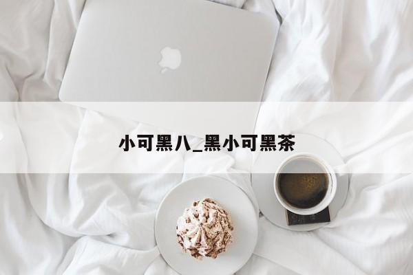 小可黑八_黑小可黑茶