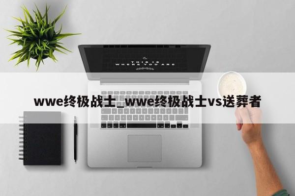 wwe终极战士_wwe终极战士vs送葬者