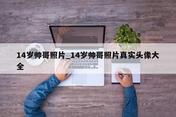 14岁帅哥照片_14岁帅哥照片真实头像大全