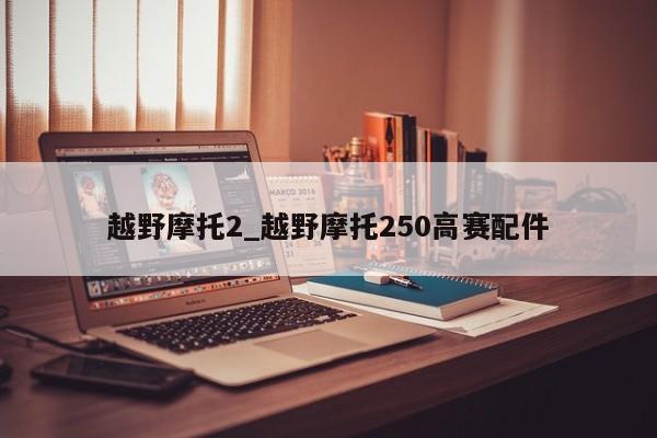 越野摩托2_越野摩托250高赛配件 越野摩托2_越野摩托250高赛配件