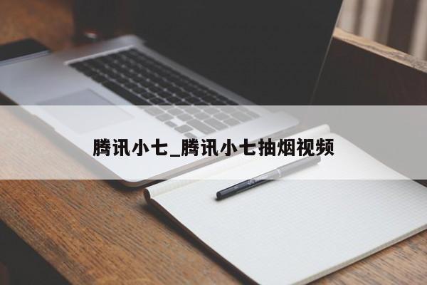 腾讯小七_腾讯小七抽烟视频