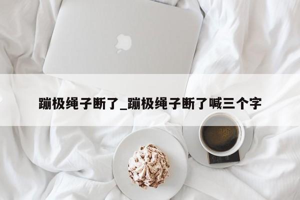 蹦极绳子断了_蹦极绳子断了喊三个字