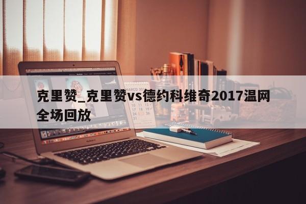 克里赞_克里赞vs德约科维奇2017温网全场回放