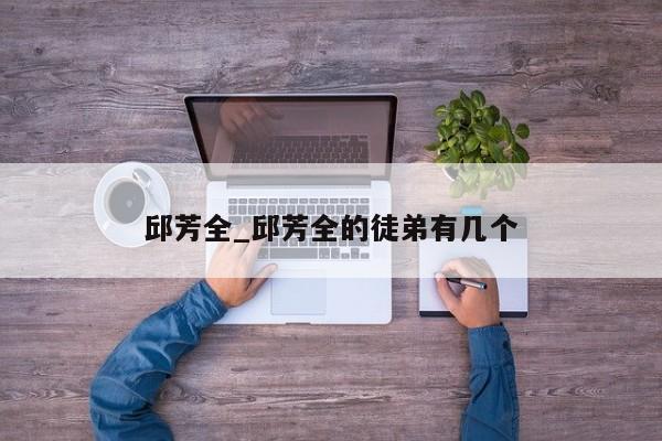 邱芳全_邱芳全的徒弟有几个
