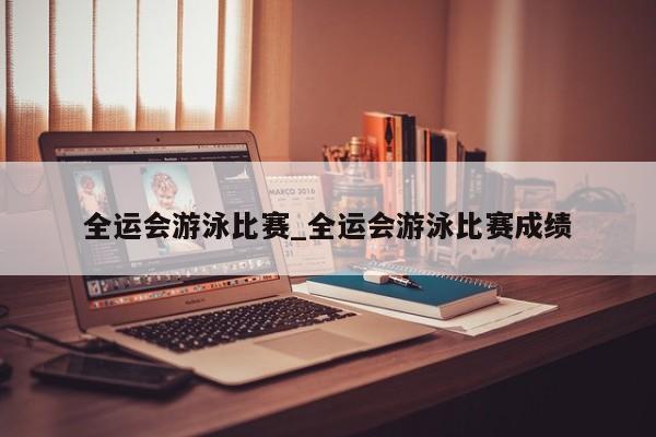 全运会游泳比赛_全运会游泳比赛成绩