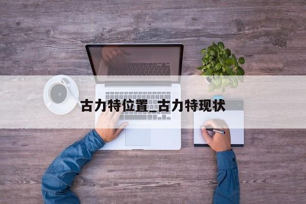 古力特位置_古力特现状