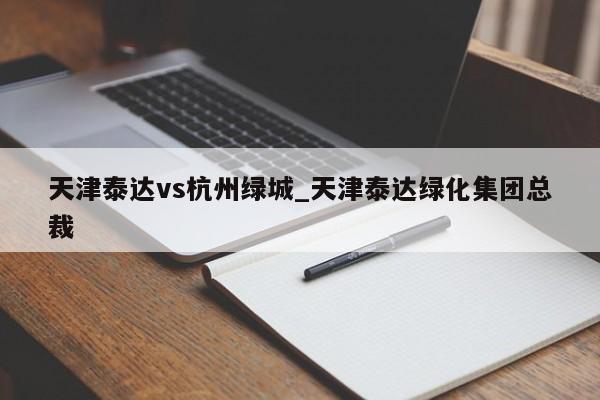 天津泰达vs杭州绿城_天津泰达绿化集团总裁