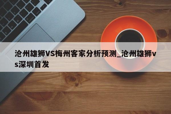 沧州雄狮VS梅州客家分析预测_沧州雄狮vs深圳首发