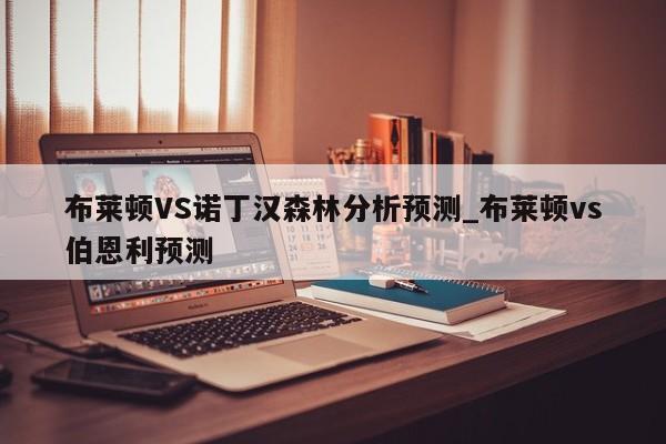 布莱顿VS诺丁汉森林分析预测_布莱顿vs伯恩利预测
