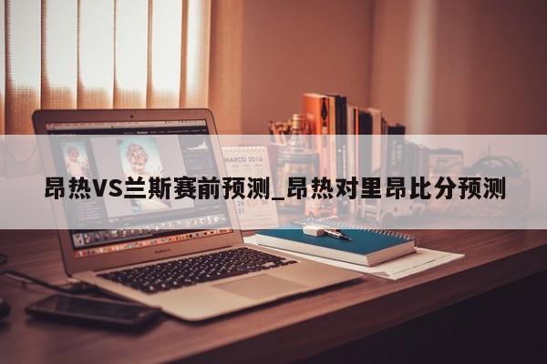 昂热VS兰斯赛前预测_昂热对里昂比分预测